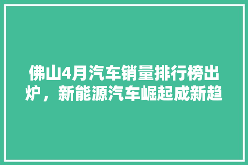 佛山4月汽车销量排行榜出炉，新能源汽车崛起成新趋势
