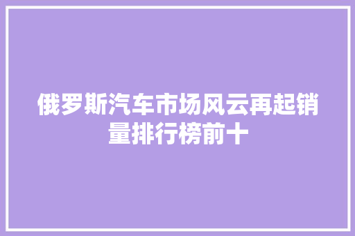 俄罗斯汽车市场风云再起销量排行榜前十
