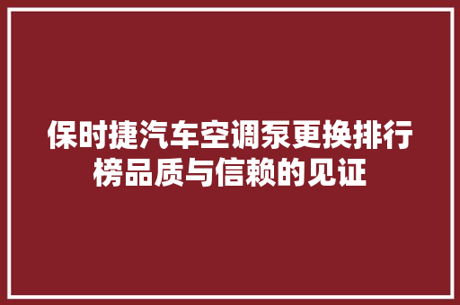 保时捷汽车空调泵更换排行榜品质与信赖的见证