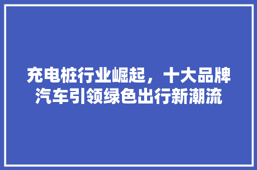 充电桩行业崛起，十大品牌汽车引领绿色出行新潮流