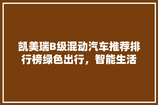 凯美瑞B级混动汽车推荐排行榜绿色出行，智能生活