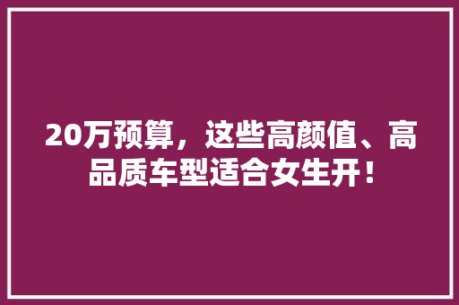20万预算，这些高颜值、高品质车型适合女生开！