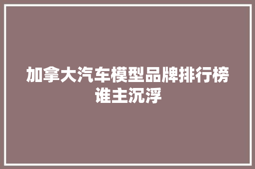 加拿大汽车模型品牌排行榜谁主沉浮
