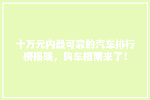 十万元内最可靠的汽车排行榜揭晓，购车指南来了！