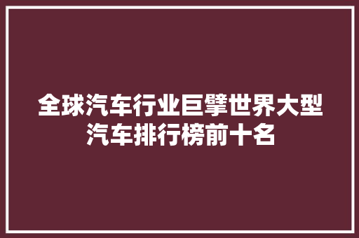 全球汽车行业巨擘世界大型汽车排行榜前十名