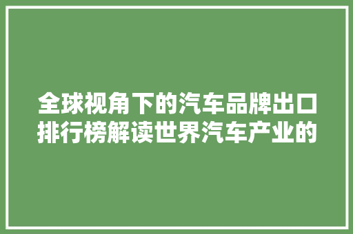 全球视角下的汽车品牌出口排行榜解读世界汽车产业的风云变幻