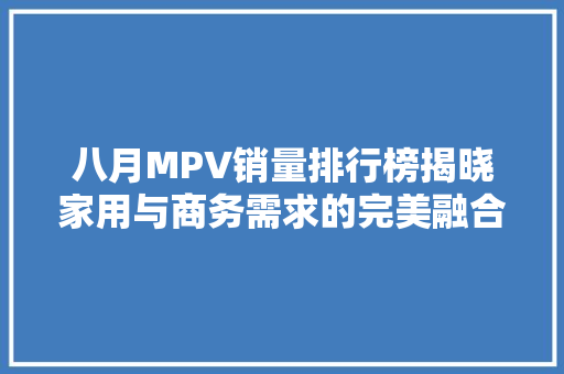 八月MPV销量排行榜揭晓家用与商务需求的完美融合