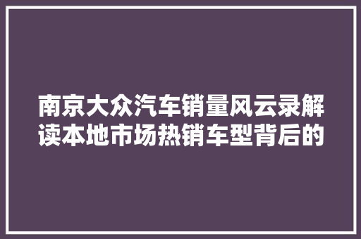 南京大众汽车销量风云录解读本地市场热销车型背后的故事