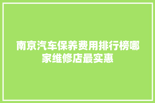 南京汽车保养费用排行榜哪家维修店最实惠