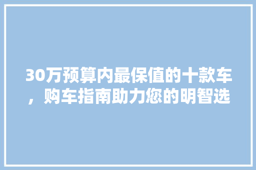 30万预算内最保值的十款车，购车指南助力您的明智选择