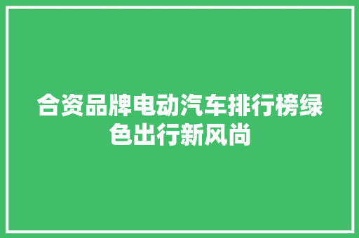 合资品牌电动汽车排行榜绿色出行新风尚