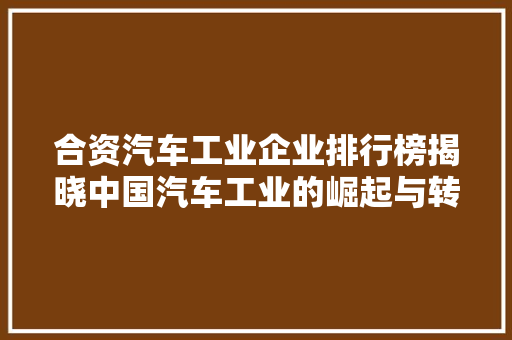合资汽车工业企业排行榜揭晓中国汽车工业的崛起与转型