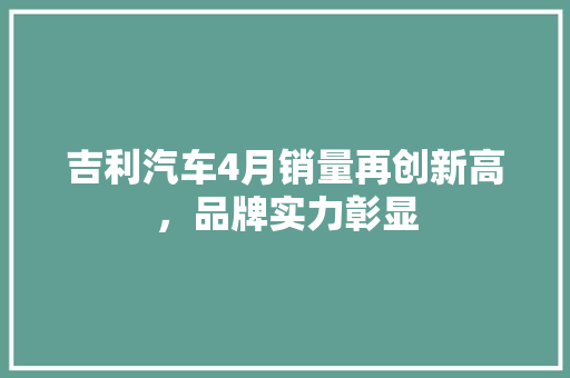 吉利汽车4月销量再创新高，品牌实力彰显