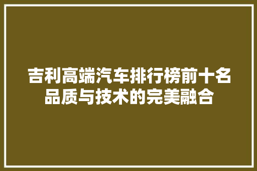 吉利高端汽车排行榜前十名品质与技术的完美融合