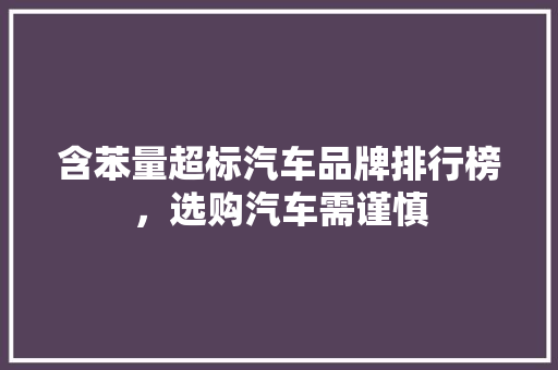 含苯量超标汽车品牌排行榜，选购汽车需谨慎