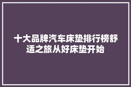 十大品牌汽车床垫排行榜舒适之旅从好床垫开始