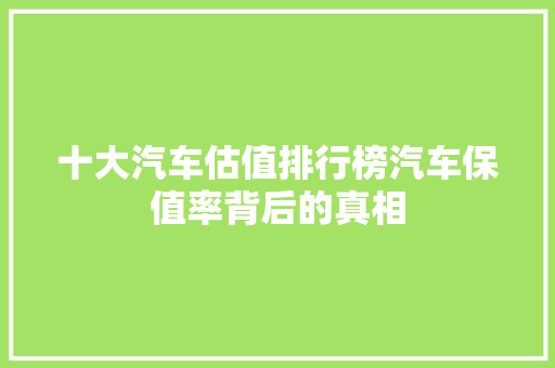 十大汽车估值排行榜汽车保值率背后的真相