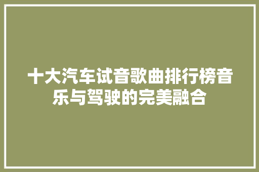 十大汽车试音歌曲排行榜音乐与驾驶的完美融合
