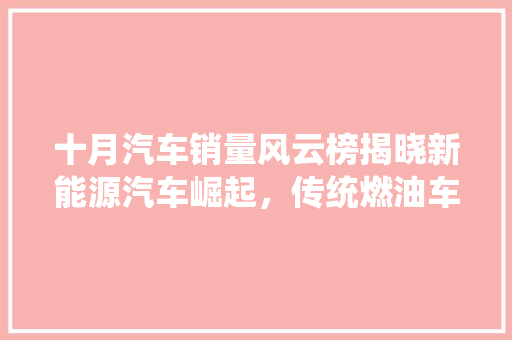 十月汽车销量风云榜揭晓新能源汽车崛起，传统燃油车面临挑战