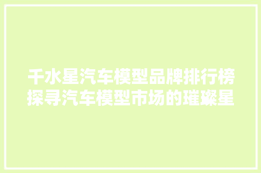 千水星汽车模型品牌排行榜探寻汽车模型市场的璀璨星辰