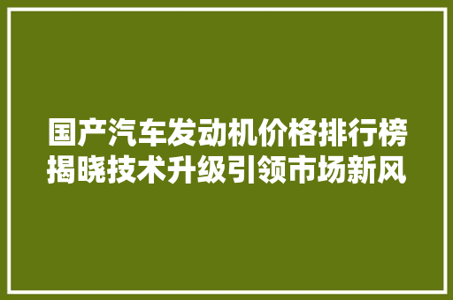 国产汽车发动机价格排行榜揭晓技术升级引领市场新风尚