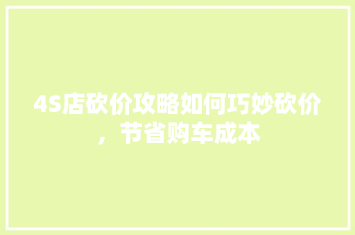 4S店砍价攻略如何巧妙砍价，节省购车成本