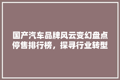 国产汽车品牌风云变幻盘点停售排行榜，探寻行业转型之路