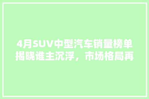 4月SUV中型汽车销量榜单揭晓谁主沉浮，市场格局再起波澜