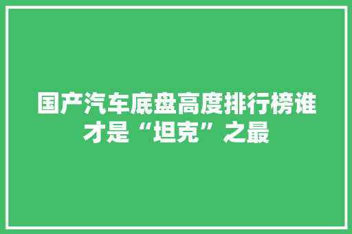 国产汽车底盘高度排行榜谁才是“坦克”之最