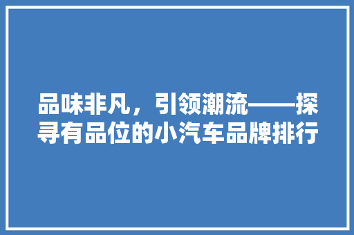 品味非凡，引领潮流——探寻有品位的小汽车品牌排行榜