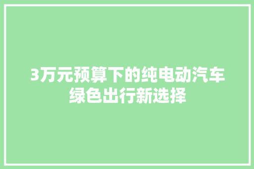 3万元预算下的纯电动汽车绿色出行新选择