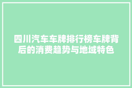 四川汽车车牌排行榜车牌背后的消费趋势与地域特色