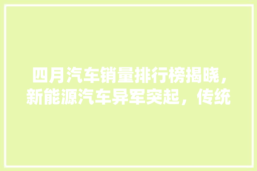 四月汽车销量排行榜揭晓，新能源汽车异军突起，传统车企面临挑战