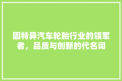 固特异汽车轮胎行业的领军者，品质与创新的代名词