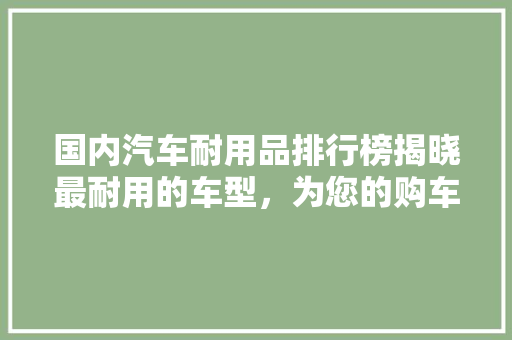 国内汽车耐用品排行榜揭晓最耐用的车型，为您的购车决策提供参考