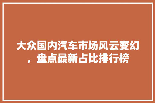 大众国内汽车市场风云变幻，盘点最新占比排行榜