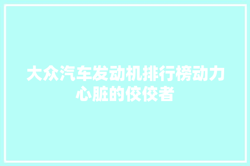 大众汽车发动机排行榜动力心脏的佼佼者