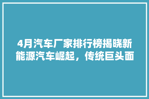 4月汽车厂家排行榜揭晓新能源汽车崛起，传统巨头面临挑战