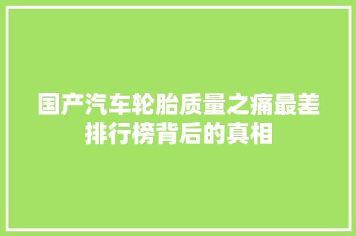 国产汽车轮胎质量之痛最差排行榜背后的真相