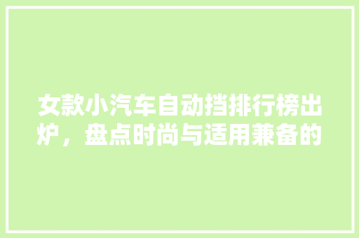 女款小汽车自动挡排行榜出炉，盘点时尚与适用兼备的四大热门车型