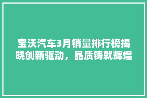 宝沃汽车3月销量排行榜揭晓创新驱动，品质铸就辉煌