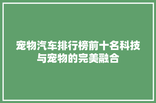 宠物汽车排行榜前十名科技与宠物的完美融合