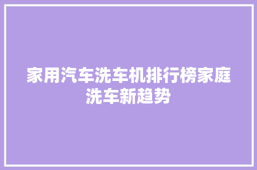 家用汽车洗车机排行榜家庭洗车新趋势