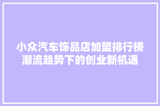 小众汽车饰品店加盟排行榜潮流趋势下的创业新机遇