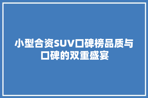 小型合资SUV口碑榜品质与口碑的双重盛宴