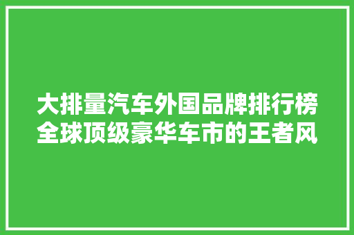 大排量汽车外国品牌排行榜全球顶级豪华车市的王者风范