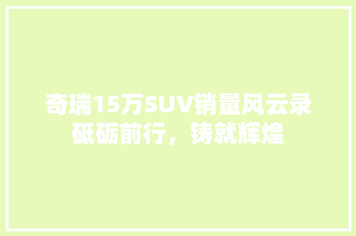 奇瑞15万SUV销量风云录砥砺前行，铸就辉煌