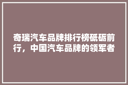 奇瑞汽车品牌排行榜砥砺前行，中国汽车品牌的领军者