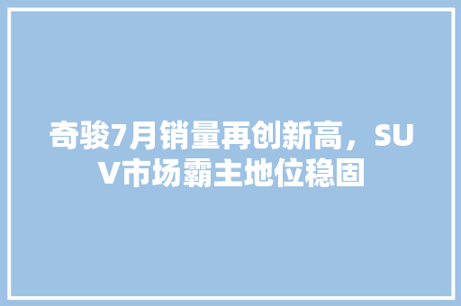 奇骏7月销量再创新高，SUV市场霸主地位稳固