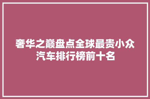 奢华之巅盘点全球最贵小众汽车排行榜前十名